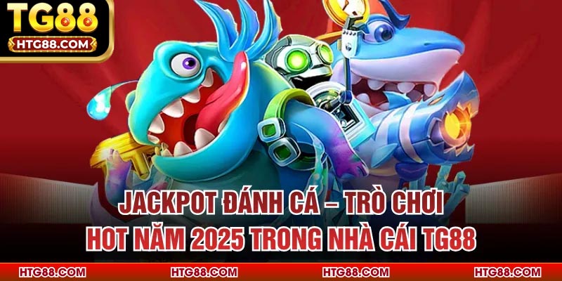 Jackpot Đánh Cá – Trò Chơi Hot Năm 2025 Trong Nhà Cái TG88