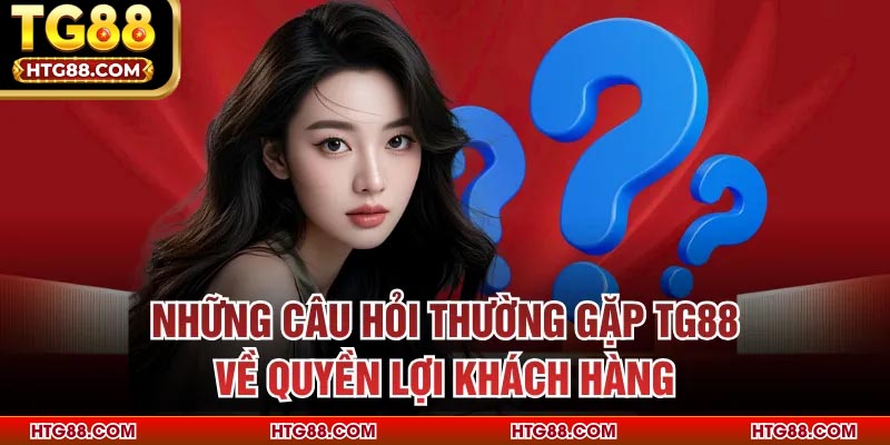 Những câu hỏi thường gặp TG88 về quyền lợi khách hàng